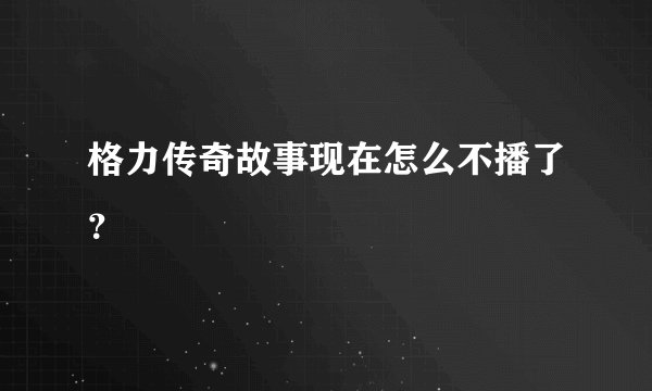 格力传奇故事现在怎么不播了？