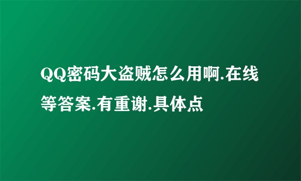 QQ密码大盗贼怎么用啊.在线等答案.有重谢.具体点