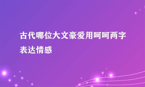 古代哪位大文豪爱用呵呵两字表达情感