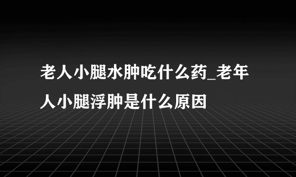 老人小腿水肿吃什么药_老年人小腿浮肿是什么原因