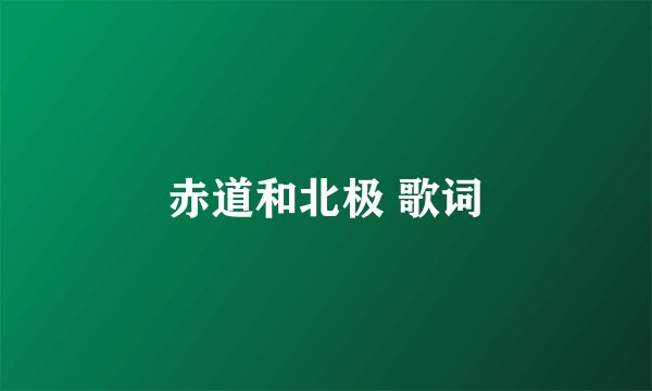 赤道和北极 歌词
