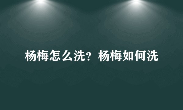 杨梅怎么洗？杨梅如何洗