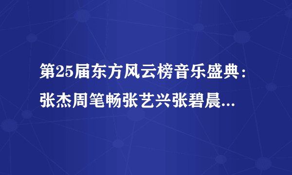 第25届东方风云榜音乐盛典:张杰周笔畅张艺兴张碧晨莫文蔚实力揽奖!