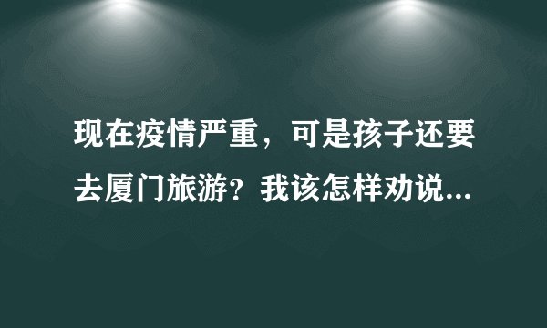 现在疫情严重，可是孩子还要去厦门旅游？我该怎样劝说取消旅游？
