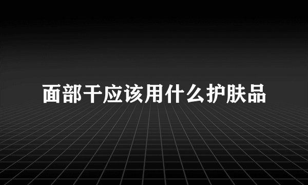 面部干应该用什么护肤品