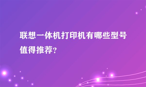 联想一体机打印机有哪些型号值得推荐?