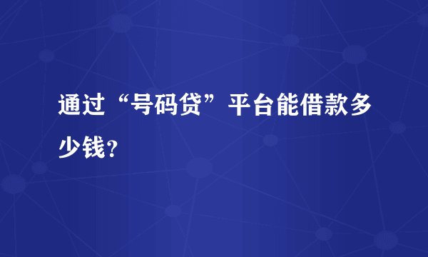 通过“号码贷”平台能借款多少钱？