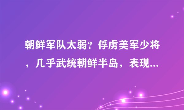 朝鲜军队太弱?俘虏美军少将,几乎武统朝鲜半岛,表现非常强悍