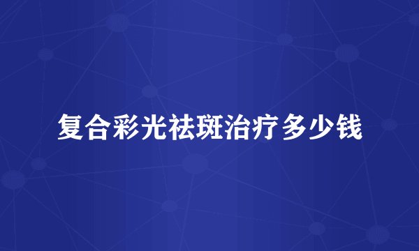 复合彩光祛斑治疗多少钱