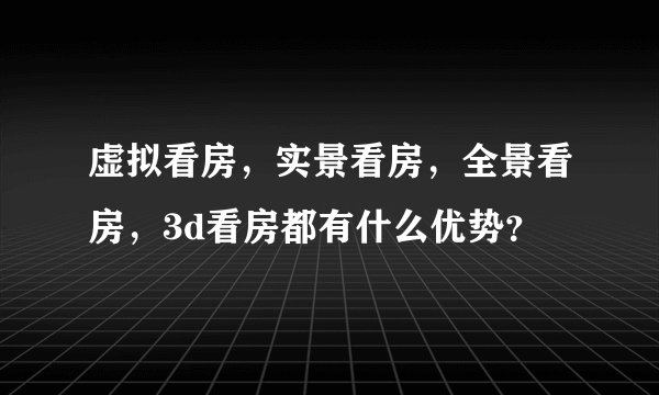 虚拟看房，实景看房，全景看房，3d看房都有什么优势？
