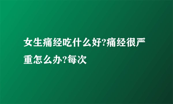 女生痛经吃什么好?痛经很严重怎么办?每次