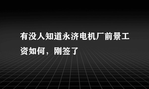 有没人知道永济电机厂前景工资如何，刚签了