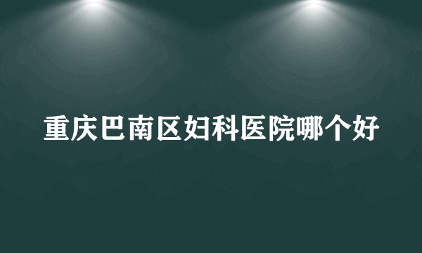 重庆巴南区妇科医院哪个好
