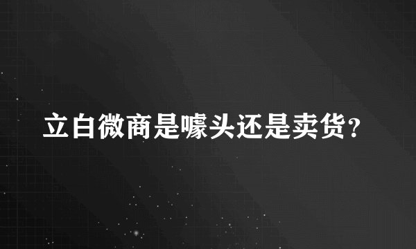 立白微商是噱头还是卖货？