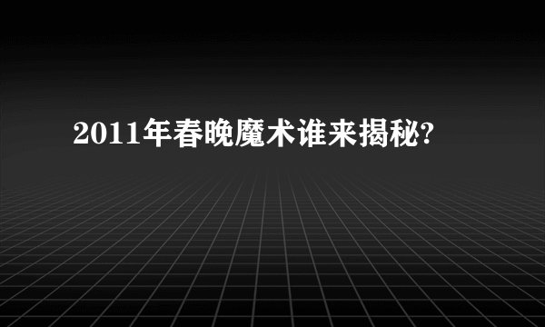 2011年春晚魔术谁来揭秘?