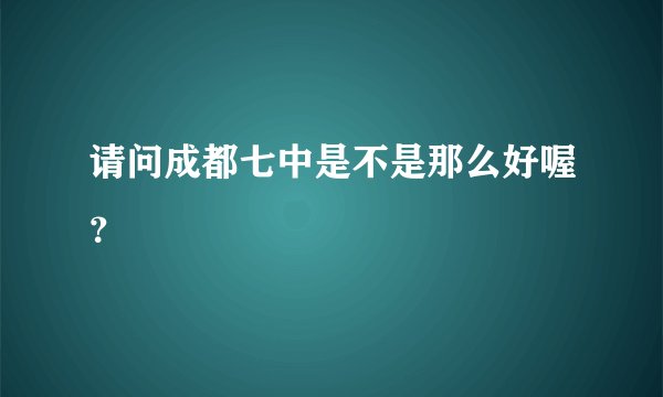 请问成都七中是不是那么好喔?
