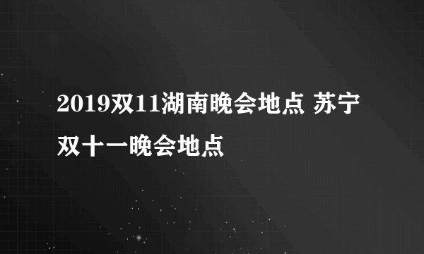 2019双11湖南晚会地点 苏宁双十一晚会地点