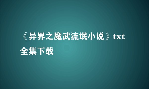 《异界之魔武流氓小说》txt全集下载