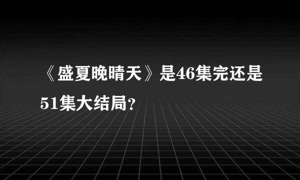 《盛夏晚晴天》是46集完还是51集大结局？