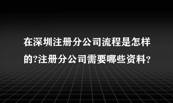 在深圳注册分公司流程是怎样的?注册分公司需要哪些资料?