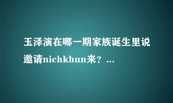 玉泽演在哪一期家族诞生里说邀请nichkhun来？（好像允儿也邀请jessica还是tiffany来）