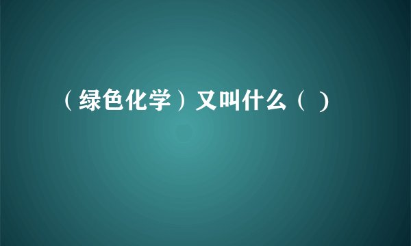（绿色化学）又叫什么（ )