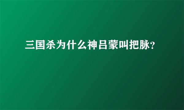 三国杀为什么神吕蒙叫把脉？