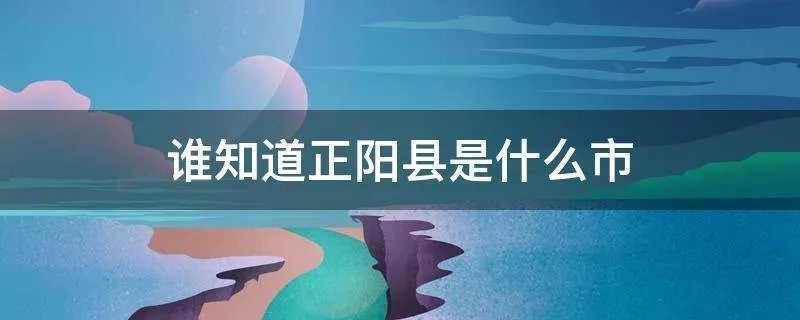 谁知道正阳县是什么市