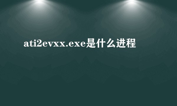 ati2evxx.exe是什么进程