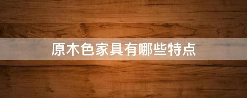 原木色家具有哪些特点