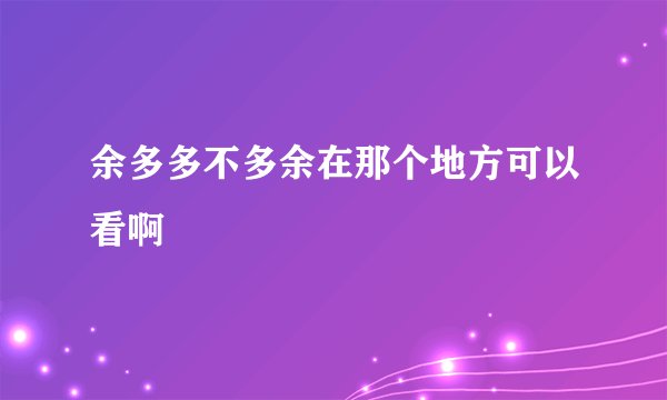 余多多不多余在那个地方可以看啊