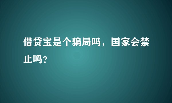 借贷宝是个骗局吗，国家会禁止吗？