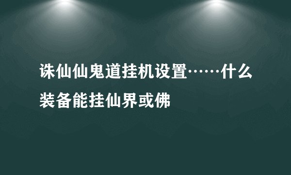 诛仙仙鬼道挂机设置……什么装备能挂仙界或佛