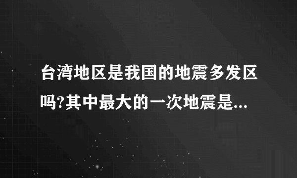台湾地区是我国的地震多发区吗?其中最大的一次地震是那一年的那一次？