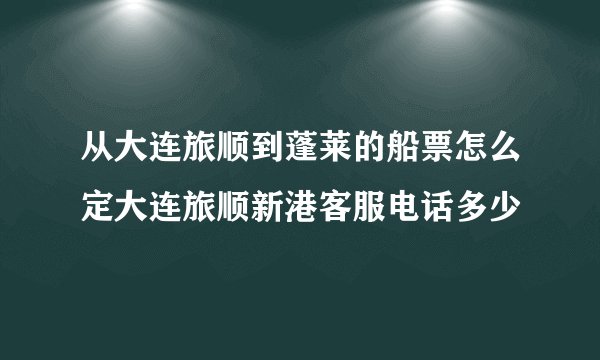 从大连旅顺到蓬莱的船票怎么定大连旅顺新港客服电话多少