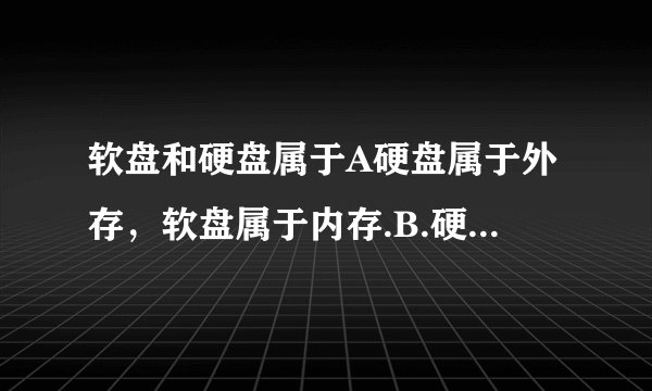 软盘和硬盘属于A硬盘属于外存，软盘属于内存.B.硬盘属于内存，软盘属于外存C.皆属于内存D.皆属于外存