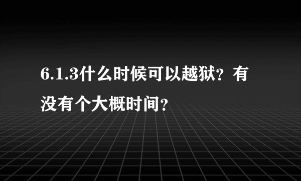 6.1.3什么时候可以越狱？有没有个大概时间？