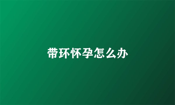 带环怀孕怎么办