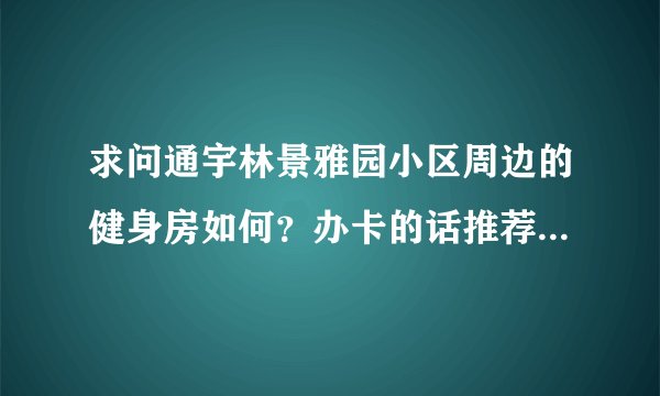 求问通宇林景雅园小区周边的健身房如何?办卡的话推荐哪家?有什么优点缺点?