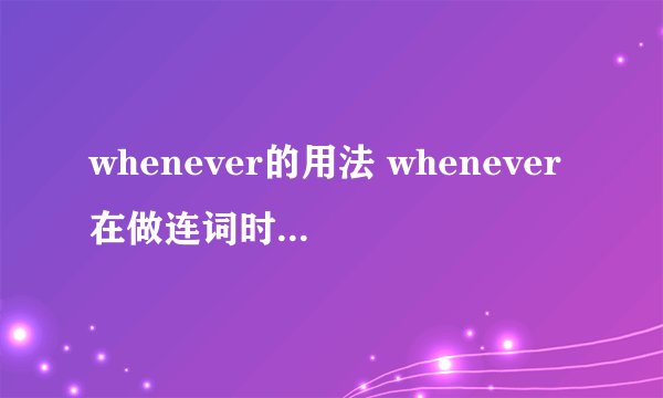 whenever的用法 whenever在做连词时在句中的位置 尽量详细一些,多些众位大大