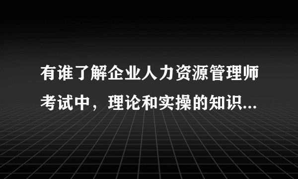有谁了解企业人力资源管理师考试中,理论和实操的知识是怎么划分的?
