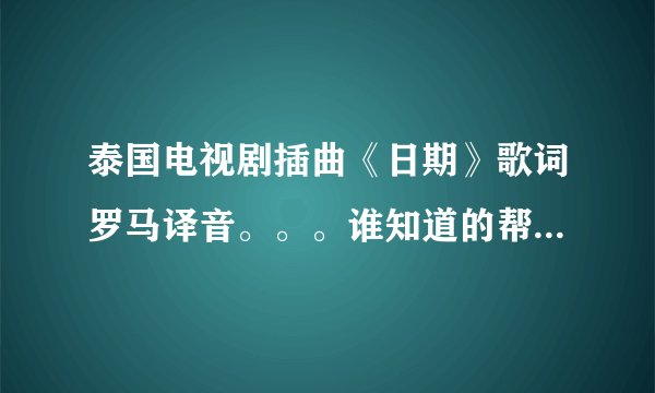 泰国电视剧插曲《日期》歌词罗马译音。。。谁知道的帮下忙~~~