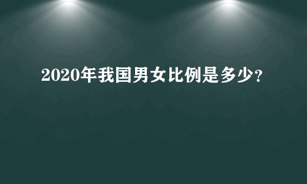 2020年我国男女比例是多少?