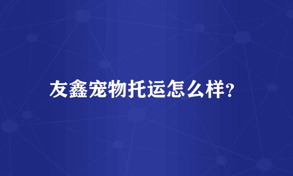 友鑫宠物托运怎么样？