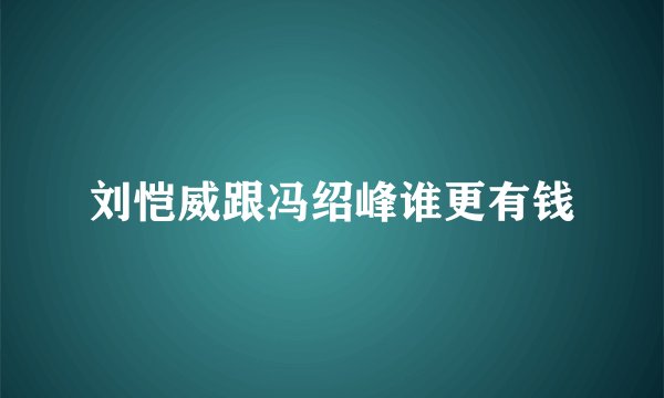 刘恺威跟冯绍峰谁更有钱