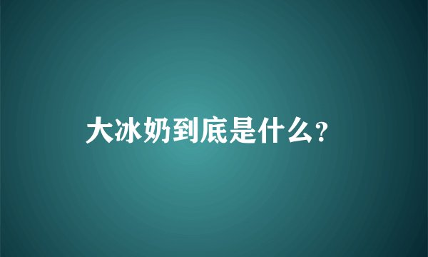 大冰奶到底是什么？