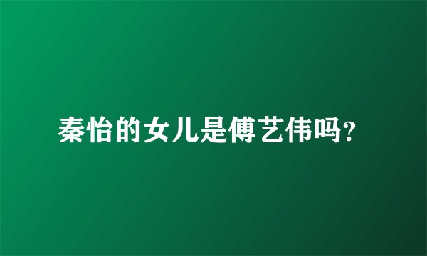 秦怡的女儿是傅艺伟吗？