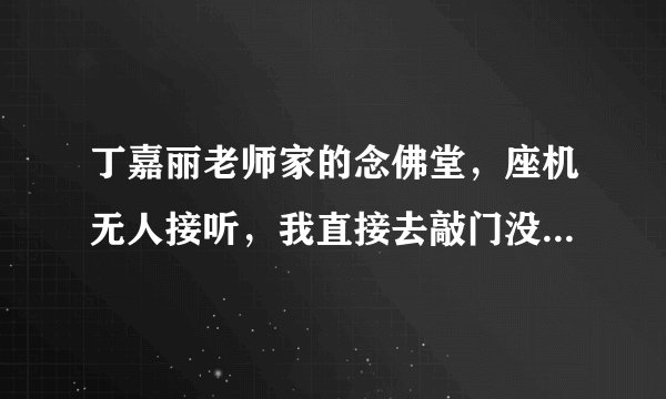 丁嘉丽老师家的念佛堂，座机无人接听，我直接去敲门没有人在？