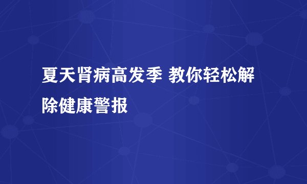 夏天肾病高发季 教你轻松解除健康警报