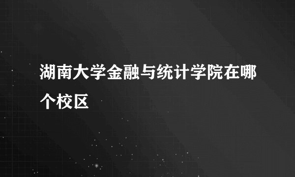 湖南大学金融与统计学院在哪个校区